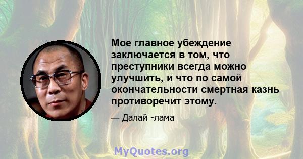 Мое главное убеждение заключается в том, что преступники всегда можно улучшить, и что по самой окончательности смертная казнь противоречит этому.