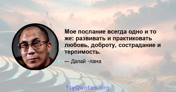 Мое послание всегда одно и то же: развивать и практиковать любовь, доброту, сострадание и терпимость.