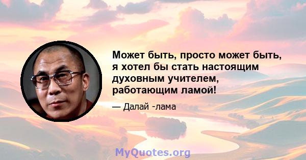 Может быть, просто может быть, я хотел бы стать настоящим духовным учителем, работающим ламой!