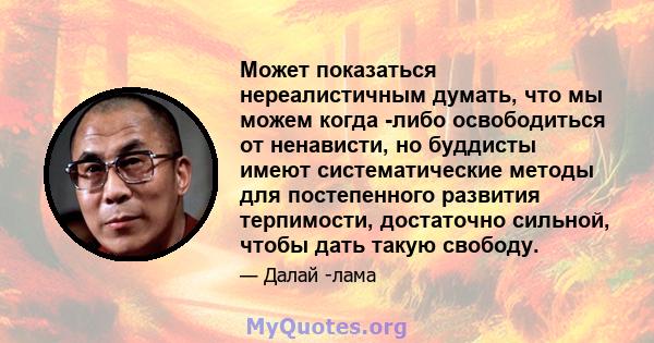 Может показаться нереалистичным думать, что мы можем когда -либо освободиться от ненависти, но буддисты имеют систематические методы для постепенного развития терпимости, достаточно сильной, чтобы дать такую ​​свободу.