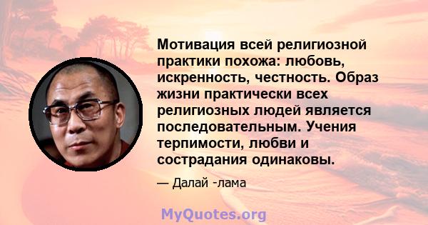 Мотивация всей религиозной практики похожа: любовь, искренность, честность. Образ жизни практически всех религиозных людей является последовательным. Учения терпимости, любви и сострадания одинаковы.