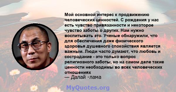 Мой основной интерес к продвижению человеческих ценностей. С рождения у нас есть чувство привязанности и некоторое чувство заботы о других. Нам нужно воспитывать это. Ученые обнаружили, что для обеспечения даже