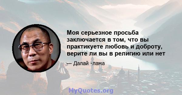 Моя серьезное просьба заключается в том, что вы практикуете любовь и доброту, верите ли вы в религию или нет