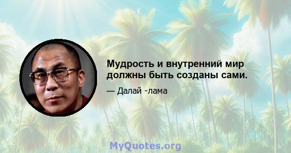 Мудрость и внутренний мир должны быть созданы сами.