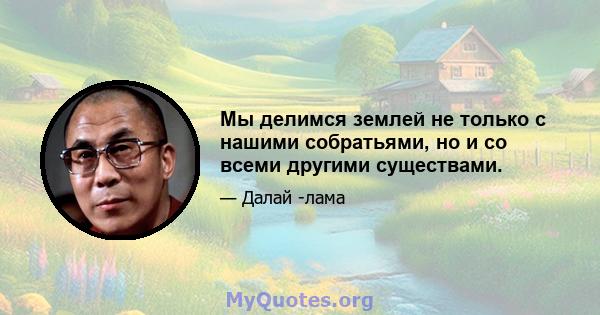 Мы делимся землей не только с нашими собратьями, но и со всеми другими существами.