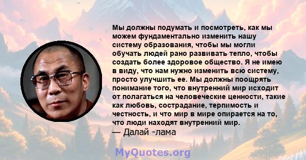 Мы должны подумать и посмотреть, как мы можем фундаментально изменить нашу систему образования, чтобы мы могли обучать людей рано развивать тепло, чтобы создать более здоровое общество. Я не имею в виду, что нам нужно