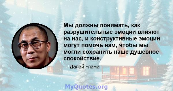 Мы должны понимать, как разрушительные эмоции влияют на нас, и конструктивные эмоции могут помочь нам, чтобы мы могли сохранить наше душевное спокойствие.