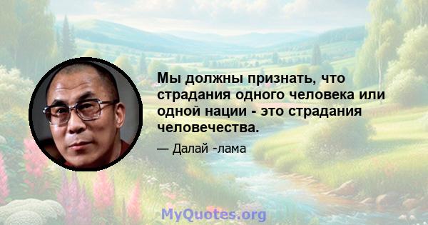 Мы должны признать, что страдания одного человека или одной нации - это страдания человечества.