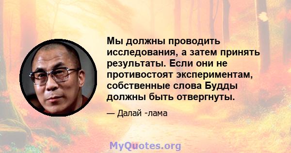 Мы должны проводить исследования, а затем принять результаты. Если они не противостоят экспериментам, собственные слова Будды должны быть отвергнуты.