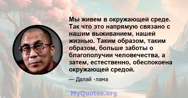 Мы живем в окружающей среде. Так что это напрямую связано с нашим выживанием, нашей жизнью. Таким образом, таким образом, больше заботы о благополучии человечества, а затем, естественно, обеспокоена окружающей средой.