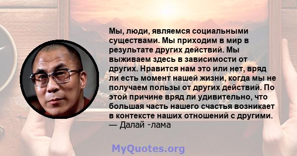 Мы, люди, являемся социальными существами. Мы приходим в мир в результате других действий. Мы выживаем здесь в зависимости от других. Нравится нам это или нет, вряд ли есть момент нашей жизни, когда мы не получаем