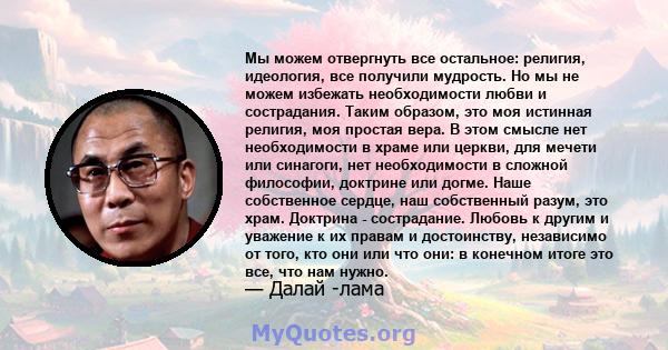 Мы можем отвергнуть все остальное: религия, идеология, все получили мудрость. Но мы не можем избежать необходимости любви и сострадания. Таким образом, это моя истинная религия, моя простая вера. В этом смысле нет