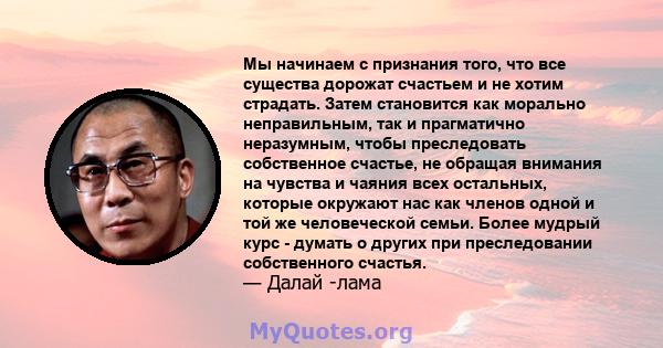 Мы начинаем с признания того, что все существа дорожат счастьем и не хотим страдать. Затем становится как морально неправильным, так и прагматично неразумным, чтобы преследовать собственное счастье, не обращая внимания