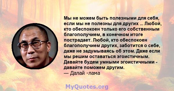 Мы не можем быть полезными для себя, если мы не полезны для других ... Любой, кто обеспокоен только его собственным благополучием, в конечном итоге пострадает. Любой, кто обеспокоен благополучием других, заботится о