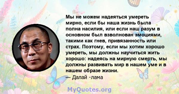 Мы не можем надеяться умереть мирно, если бы наша жизнь была полна насилия, или если наш разум в основном был взволнован эмоциями, такими как гнев, привязанность или страх. Поэтому, если мы хотим хорошо умереть, мы