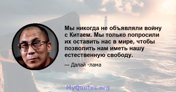 Мы никогда не объявляли войну с Китаем. Мы только попросили их оставить нас в мире, чтобы позволить нам иметь нашу естественную свободу.