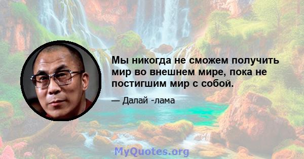 Мы никогда не сможем получить мир во внешнем мире, пока не постигшим мир с собой.