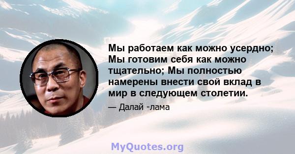 Мы работаем как можно усердно; Мы готовим себя как можно тщательно; Мы полностью намерены внести свой вклад в мир в следующем столетии.