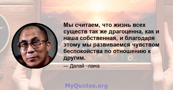 Мы считаем, что жизнь всех существ так же драгоценна, как и наша собственная, и благодаря этому мы развиваемся чувством беспокойства по отношению к другим.