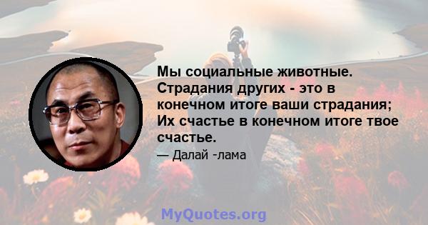 Мы социальные животные. Страдания других - это в конечном итоге ваши страдания; Их счастье в конечном итоге твое счастье.