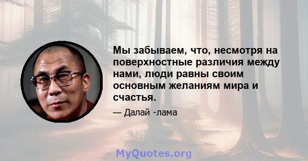 Мы забываем, что, несмотря на поверхностные различия между нами, люди равны своим основным желаниям мира и счастья.