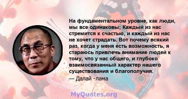 На фундаментальном уровне, как люди, мы все одинаковы; Каждый из нас стремится к счастью, и каждый из нас не хочет страдать. Вот почему всякий раз, когда у меня есть возможность, я стараюсь привлечь внимание людей к