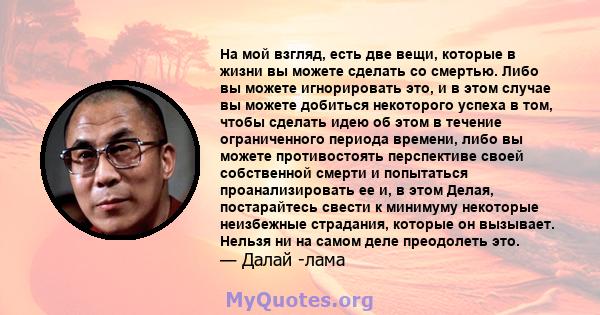 На мой взгляд, есть две вещи, которые в жизни вы можете сделать со смертью. Либо вы можете игнорировать это, и в этом случае вы можете добиться некоторого успеха в том, чтобы сделать идею об этом в течение ограниченного 