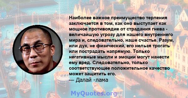 Наиболее важное преимущество терпения заключается в том, как оно выступает как мощное противоядие от страдания гнева - величайшую угрозу для нашего внутреннего мира и, следовательно, наше счастье. Разум, или дух, не