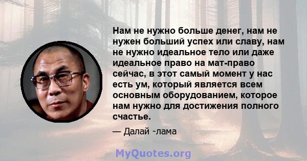 Нам не нужно больше денег, нам не нужен больший успех или славу, нам не нужно идеальное тело или даже идеальное право на мат-право сейчас, в этот самый момент у нас есть ум, который является всем основным оборудованием, 