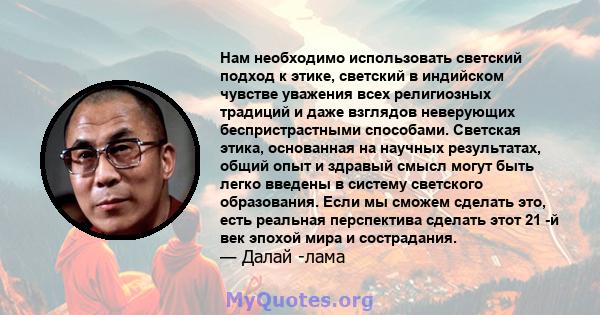 Нам необходимо использовать светский подход к этике, светский в индийском чувстве уважения всех религиозных традиций и даже взглядов неверующих беспристрастными способами. Светская этика, основанная на научных