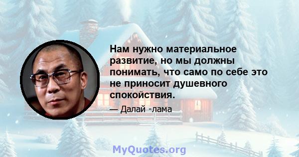 Нам нужно материальное развитие, но мы должны понимать, что само по себе это не приносит душевного спокойствия.