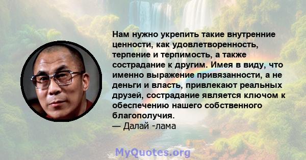 Нам нужно укрепить такие внутренние ценности, как удовлетворенность, терпение и терпимость, а также сострадание к другим. Имея в виду, что именно выражение привязанности, а не деньги и власть, привлекают реальных