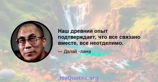 Наш древний опыт подтверждает, что все связано вместе, все неотделимо.