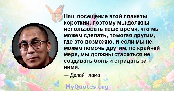 Наш посещение этой планеты короткий, поэтому мы должны использовать наше время, что мы можем сделать, помогая другим, где это возможно. И если мы не можем помочь другим, по крайней мере, мы должны стараться не создавать 