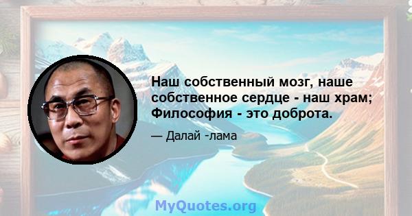 Наш собственный мозг, наше собственное сердце - наш храм; Философия - это доброта.