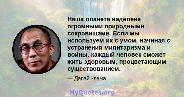 Наша планета наделена огромными природными сокровищами. Если мы используем их с умом, начиная с устранения милитаризма и войны, каждый человек сможет жить здоровым, процветающим существованием.