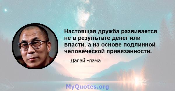 Настоящая дружба развивается не в результате денег или власти, а на основе подлинной человеческой привязанности.