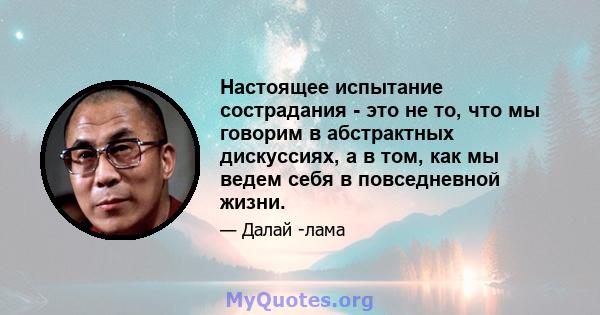 Настоящее испытание сострадания - это не то, что мы говорим в абстрактных дискуссиях, а в том, как мы ведем себя в повседневной жизни.