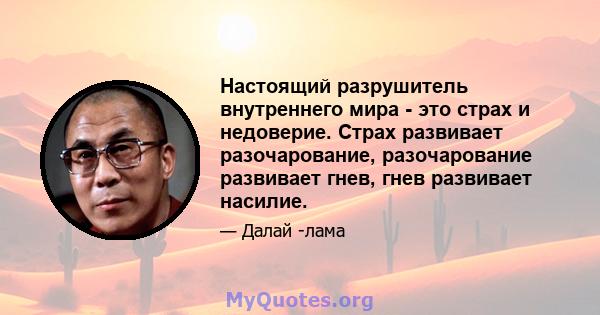 Настоящий разрушитель внутреннего мира - это страх и недоверие. Страх развивает разочарование, разочарование развивает гнев, гнев развивает насилие.