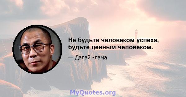 Не будьте человеком успеха, будьте ценным человеком.