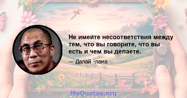 Не имейте несоответствия между тем, что вы говорите, что вы есть и чем вы делаете.