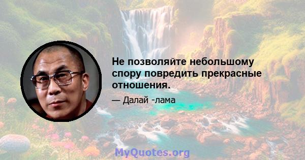 Не позволяйте небольшому спору повредить прекрасные отношения.