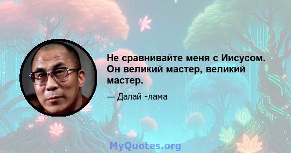 Не сравнивайте меня с Иисусом. Он великий мастер, великий мастер.