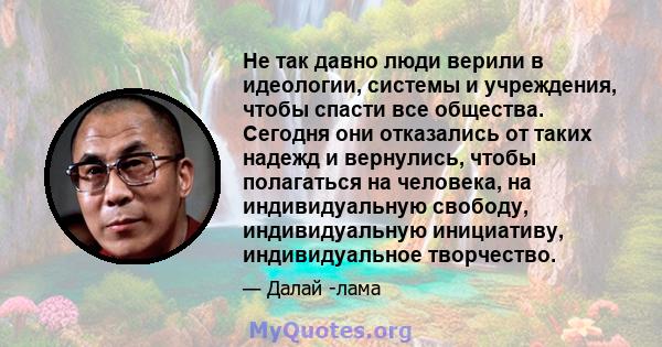 Не так давно люди верили в идеологии, системы и учреждения, чтобы спасти все общества. Сегодня они отказались от таких надежд и вернулись, чтобы полагаться на человека, на индивидуальную свободу, индивидуальную