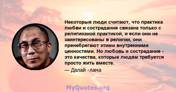 Некоторые люди считают, что практика любви и сострадания связана только с религиозной практикой, и если они не заинтересованы в религии, они пренебрегают этими внутренними ценностями. Но любовь и сострадание - это