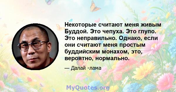 Некоторые считают меня живым Буддой. Это чепуха. Это глупо. Это неправильно. Однако, если они считают меня простым буддийским монахом, это, вероятно, нормально.