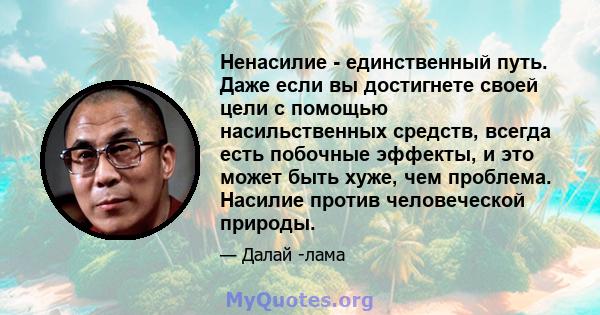 Ненасилие - единственный путь. Даже если вы достигнете своей цели с помощью насильственных средств, всегда есть побочные эффекты, и это может быть хуже, чем проблема. Насилие против человеческой природы.