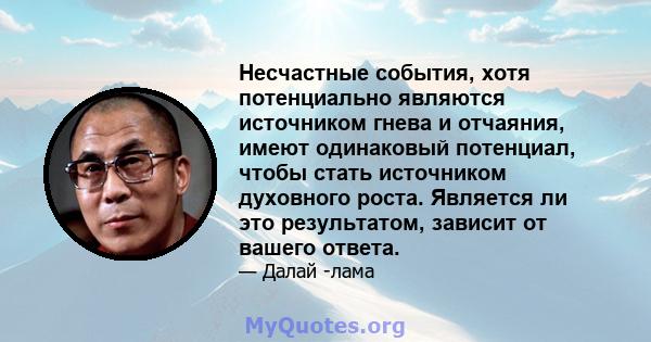 Несчастные события, хотя потенциально являются источником гнева и отчаяния, имеют одинаковый потенциал, чтобы стать источником духовного роста. Является ли это результатом, зависит от вашего ответа.