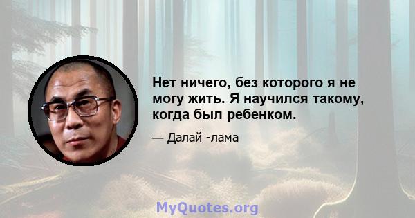 Нет ничего, без которого я не могу жить. Я научился такому, когда был ребенком.