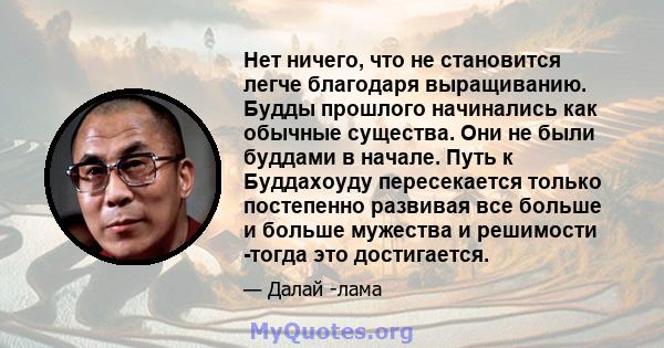 Нет ничего, что не становится легче благодаря выращиванию. Будды прошлого начинались как обычные существа. Они не были буддами в начале. Путь к Буддахоуду пересекается только постепенно развивая все больше и больше